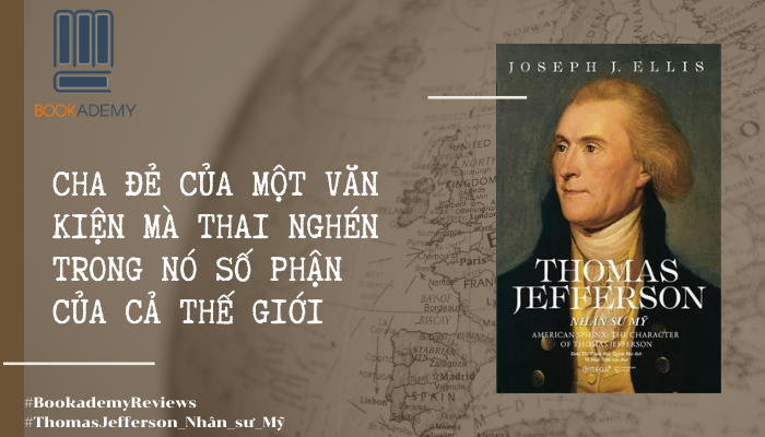 [Tóm Tắt & Review Sách] “Thomas Jefferson: Nhân Sư Mỹ”: Cha Đẻ Của Một Văn Kiện Mà Thai Nghén Trong Nó Số Phận Của Cả Thế Giới
